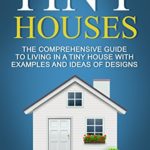Tiny Houses: The Comprehensive Guide to Living in a Tiny House with Examples and Ideas of Designs (Tiny House Living, Shipping Container Homes Book 2)