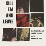 Kill ‘Em and Leave: Searching for James Brown and the American Soul