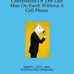 Confessions Of The Last Man On Earth Without A Cell Phone: Rants, Lists, And Worthless Opinions (Essays)