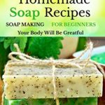 Easy Homemade Soap Recipes – (FREE BONUS BOOK INCLUDED): Soap Making For Beginners Your Body Will Be Grateful (hand soap,how to make soap and homemade soap 1)