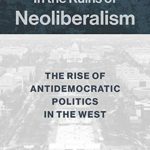 In the Ruins of Neoliberalism: The Rise of Antidemocratic Politics in the West (The Wellek Library Lectures)